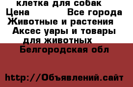 клетка для собак  › Цена ­ 3 700 - Все города Животные и растения » Аксесcуары и товары для животных   . Белгородская обл.